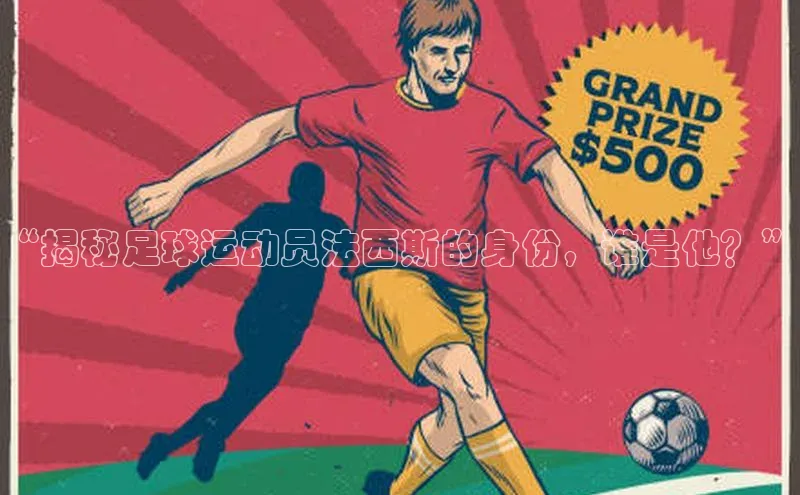 人人体育下载安装百度识图“揭秘足球运动员法西斯的身份，谁是他？”