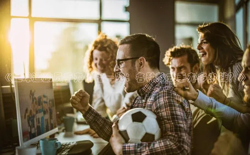 人人体育app安卓版百度智能云《足球运动员手办价格一览：各种款式手办多少钱？》