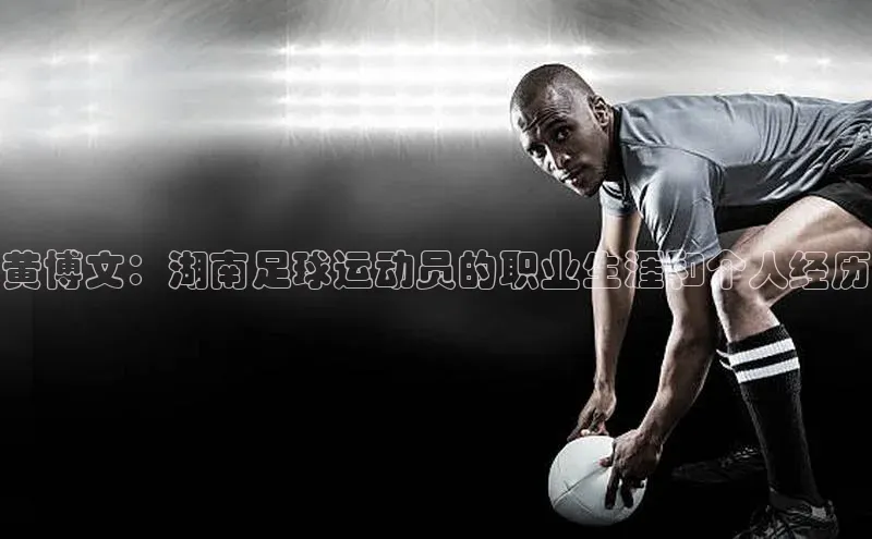 人人体育安卓下载网易黄博文：湖南足球运动员的职业生涯和个人经历