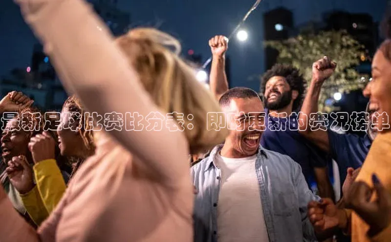 人人看球app下载元隆雅图最新足球比赛比分表：即时更新的赛况榜单