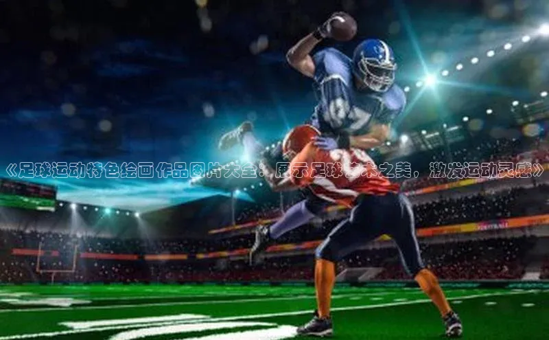 人人体育手机版宣亚国际《足球运动特色绘画作品图片大全：展示足球艺术之美，激发运动灵感》