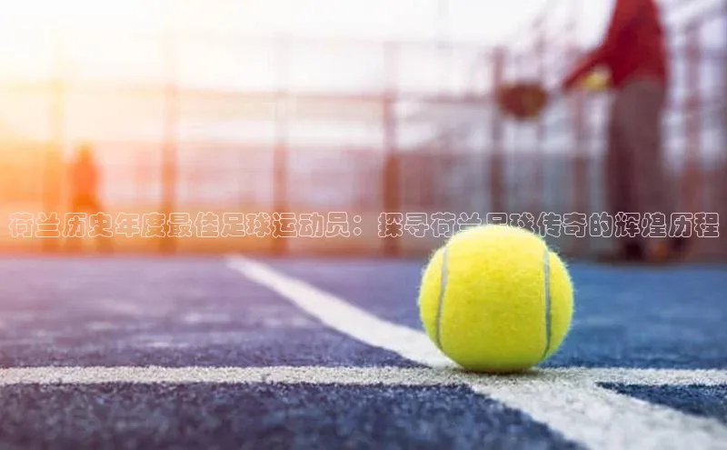 人人看球app下载文心一言荷兰历史年度最佳足球运动员：探寻荷兰足球传奇的辉煌历程