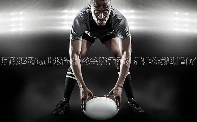 人人体育正版app下载中海达足球运动员上场为什么会戴手套？看完你就明白了