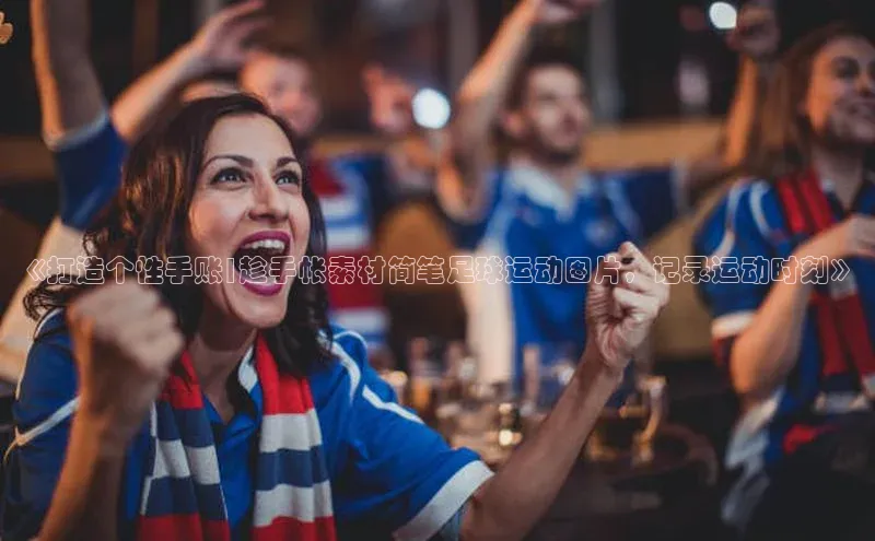 人人体育app安卓版百度智能云《打造个性手账|趁手帐素材简笔足球运动图片，记录运动时刻》