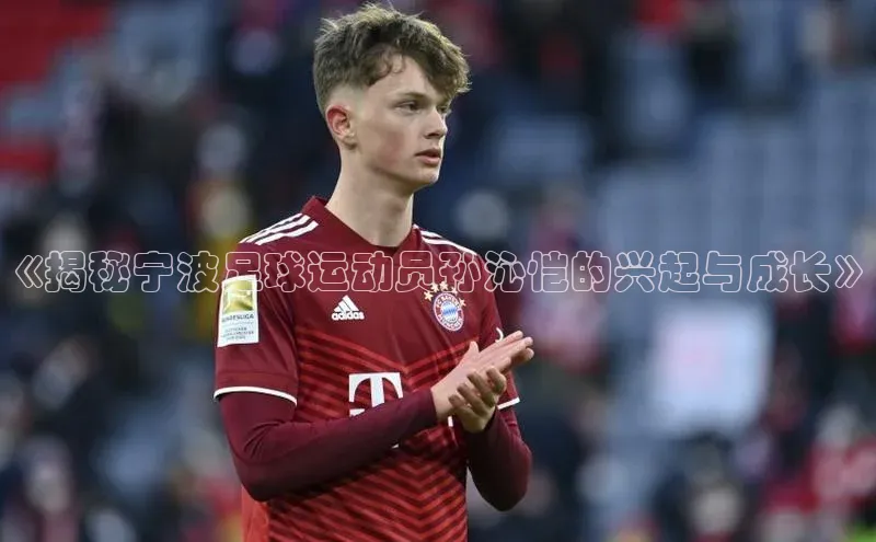 人人体育app官方版知乎《揭秘宁波足球运动员孙沁恺的兴起与成长》