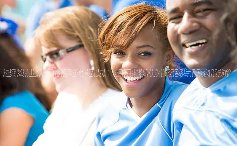 人人体育欧洲杯直播百度人工翻译足球场上悠闲行走的运动员：如何保持优雅姿态与高效能力？
