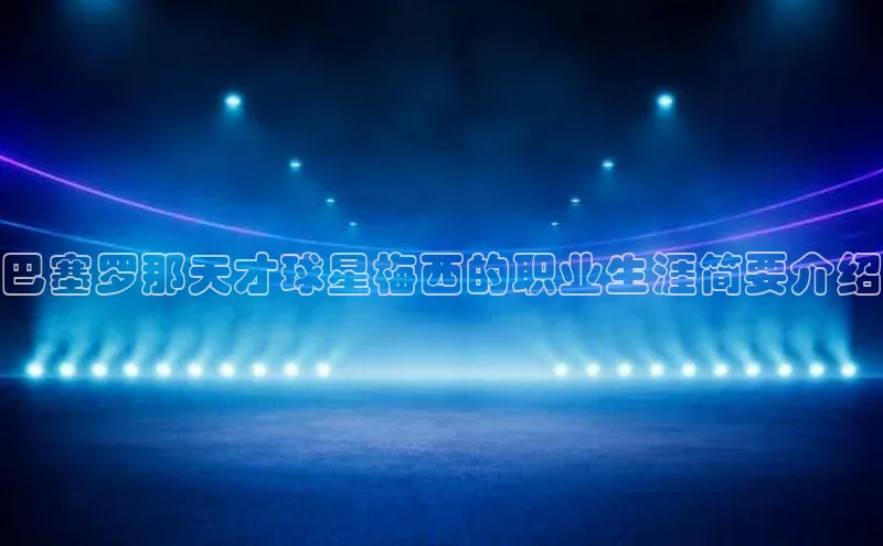 人人体育赛事直播颐驰 06巴塞罗那天才球星梅西的职业生涯简要介绍