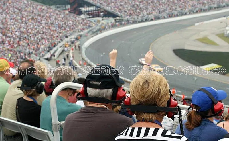 人人体育安卓下载皮阿诺《如何去越南试训足球运动员？探秘越南足球试训机会》