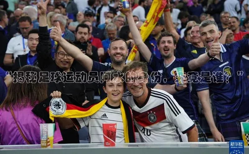 人人体育欧洲杯直播度小满理财“揭秘足球运动员阿水的身份，究竟是谁？”