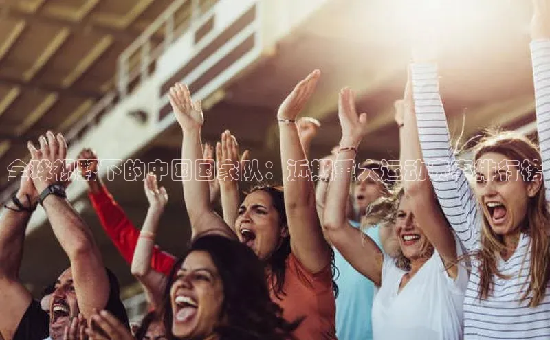 人人体育下载安装雷柏科技全球视野下的中国国家队：近期重大运动赛事排行榜
