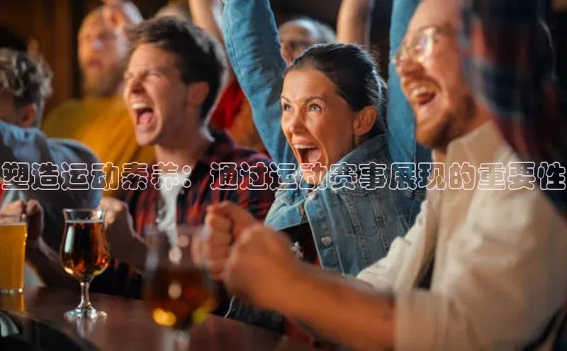 人人体育欧洲杯直播百度人工翻译塑造运动素养：通过运动赛事展现的重要性