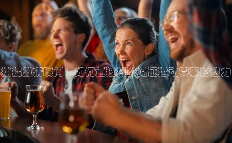 捕捉激情瞬间：如何通过摄影见证运动赛事的魅力