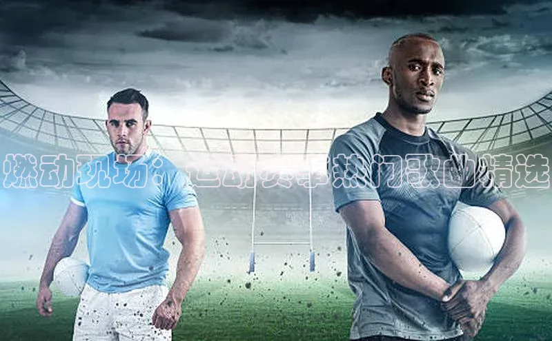 燃动现场：运动赛事热门歌曲精选