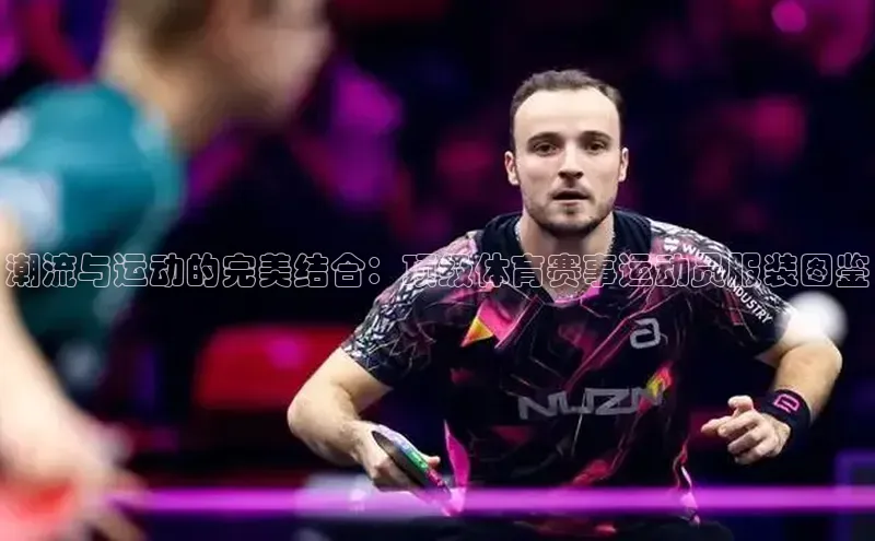 潮流与运动的完美结合：顶级体育赛事运动员服装图鉴