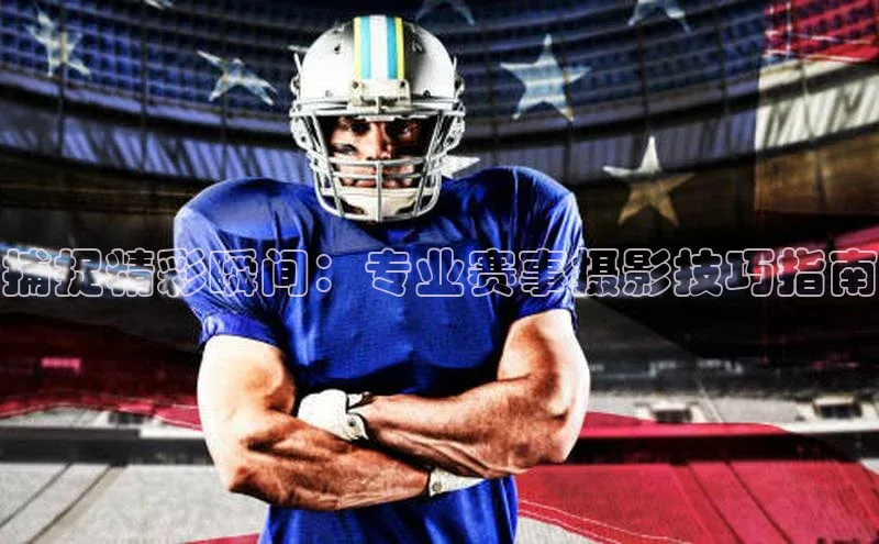 捕捉精彩瞬间：专业赛事摄影技巧指南