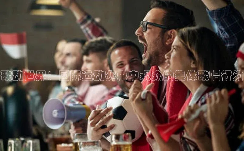 歌动世界：国际运动赛事中观众的集体歌唱行为