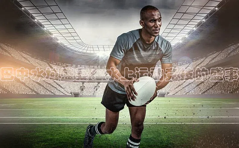 巴中水域盛宴：水上运动竞技的盛事