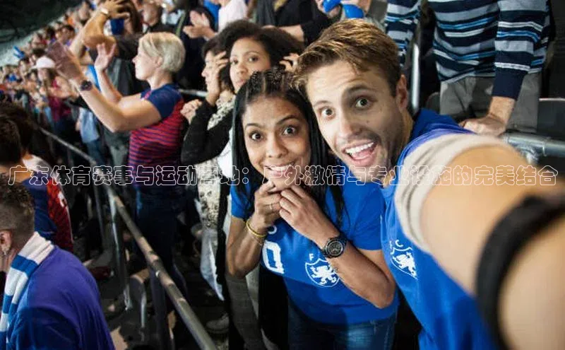 广东体育赛事与运动营地：户外激情与专业设施的完美结合