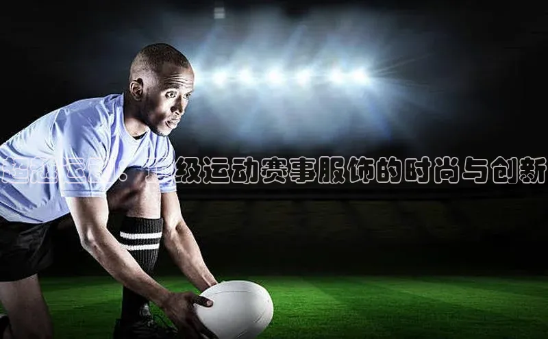 超越运动：顶级运动赛事服饰的时尚与创新