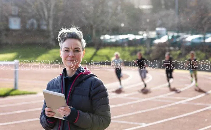 水上激情燃情：水上运动赛事的魅力与未来趋势