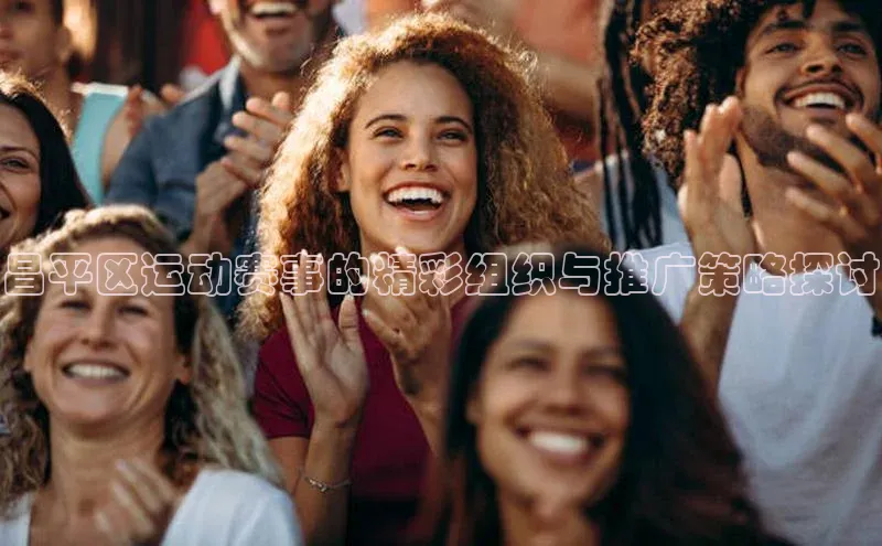 昌平区运动赛事的精彩组织与推广策略探讨
