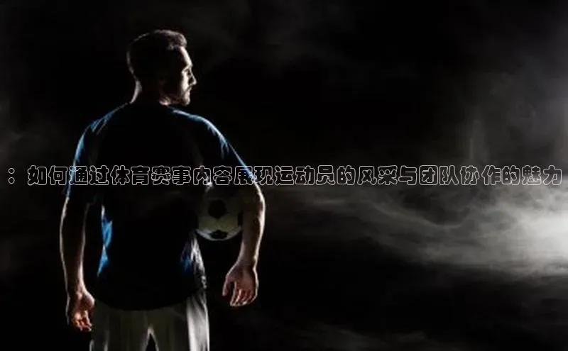 ：如何通过体育赛事内容展现运动员的风采与团队协作的魅力