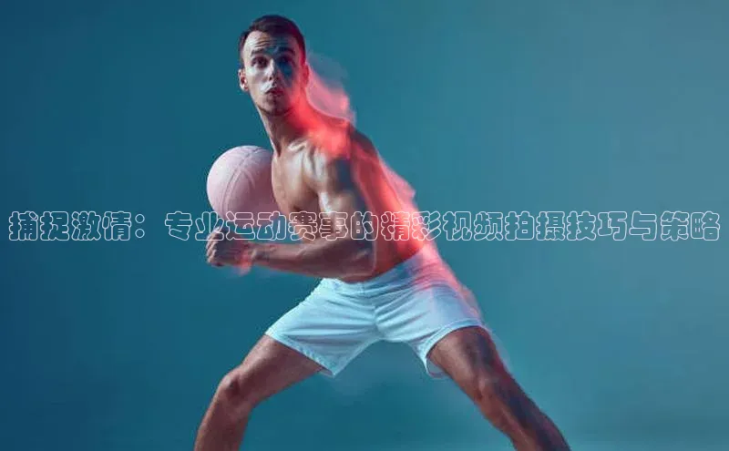 捕捉激情：专业运动赛事的精彩视频拍摄技巧与策略
