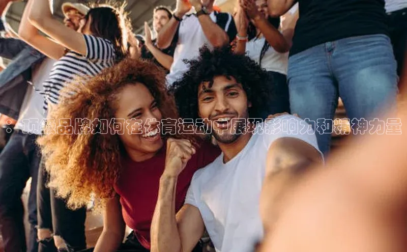：顶级品牌如何在体育运动中展现影响力和精神力量