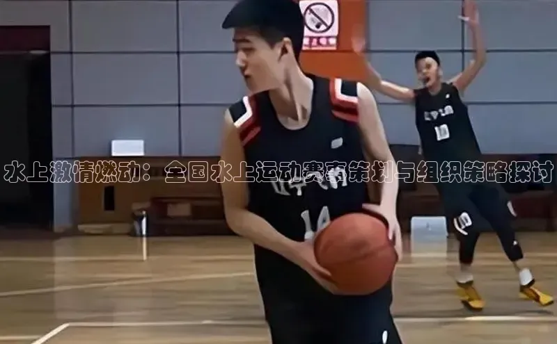 水上激情燃动：全国水上运动赛事策划与组织策略探讨