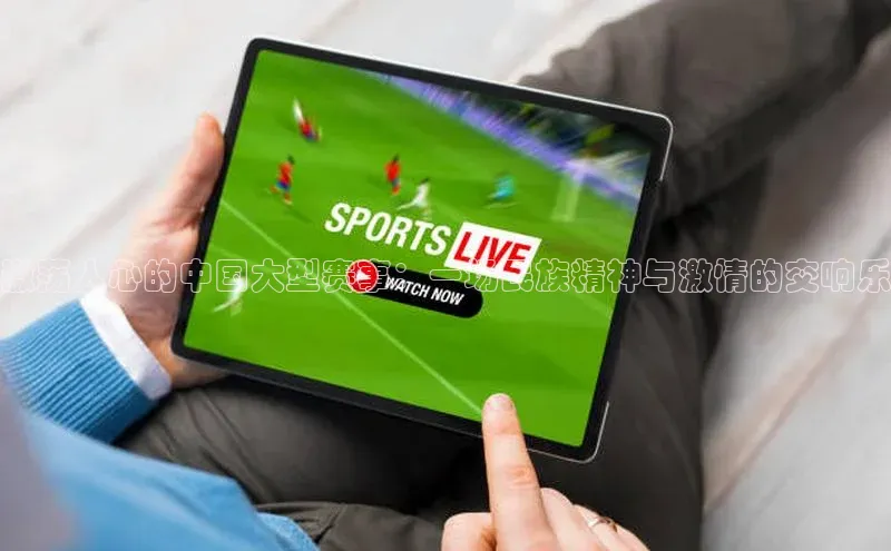 激荡人心的中国大型赛事：一场民族精神与激情的交响乐