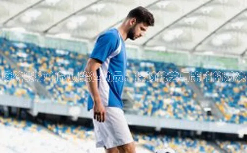 麻将赛事中的顶尖运动员：探讨技艺与策略的对决