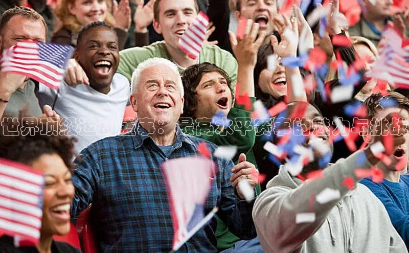 世界顶级运动盛事：最高水平赛事的魅力与挑战