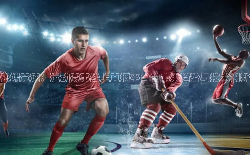 云端竞速：运动赛事线上直播平台的未来趋势与技术创新