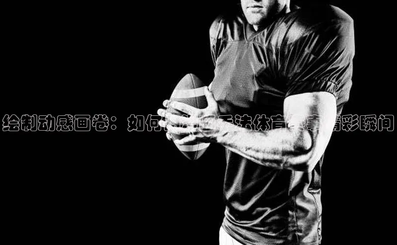 绘制动感画卷：如何用漫画手法体育赛事精彩瞬间