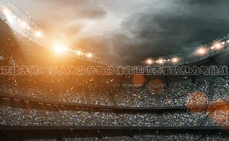 竞技无限：多人大众参与的体育运动赛事的魅力与挑战