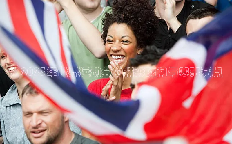 ：2023年世界运动会的精彩瞬间与赛事亮点