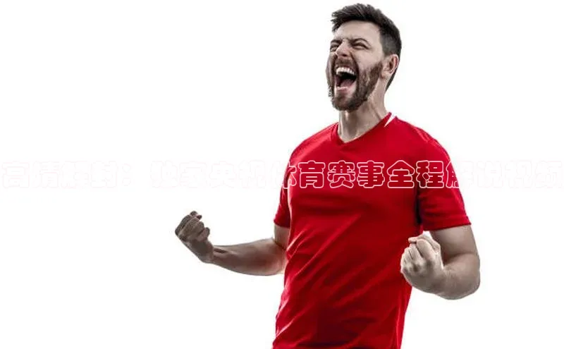 高清解封：独家央视体育赛事全程解说视频