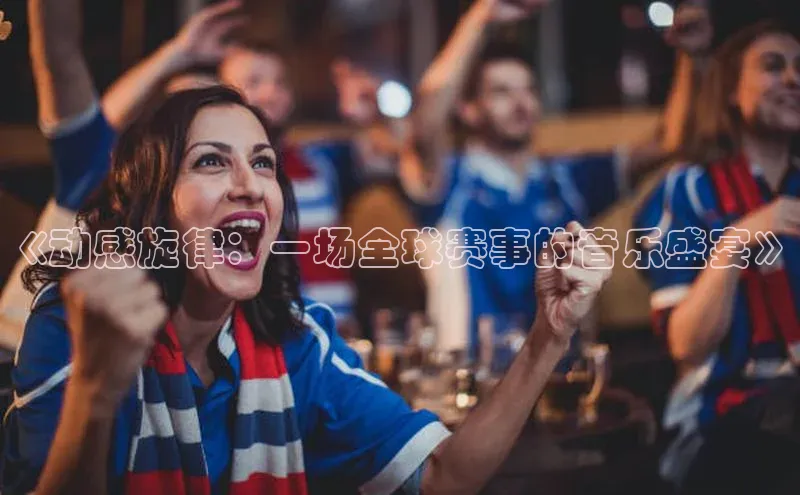 《动感旋律：一场全球赛事的音乐盛宴》