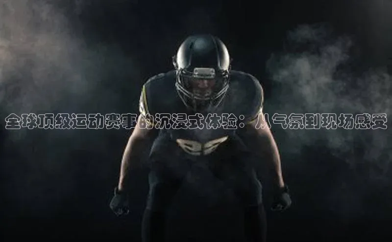 全球顶级运动赛事的沉浸式体验：从气氛到现场感受