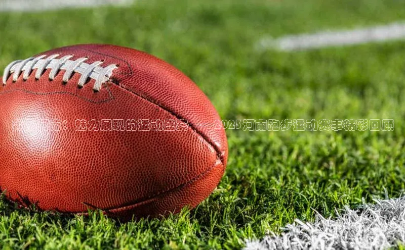 奔跑河南：魅力展现的运动盛宴——2023河南跑步运动赛事精彩回顾