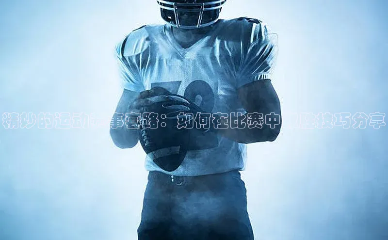 精妙的运动赛事套路：如何在比赛中取胜技巧分享