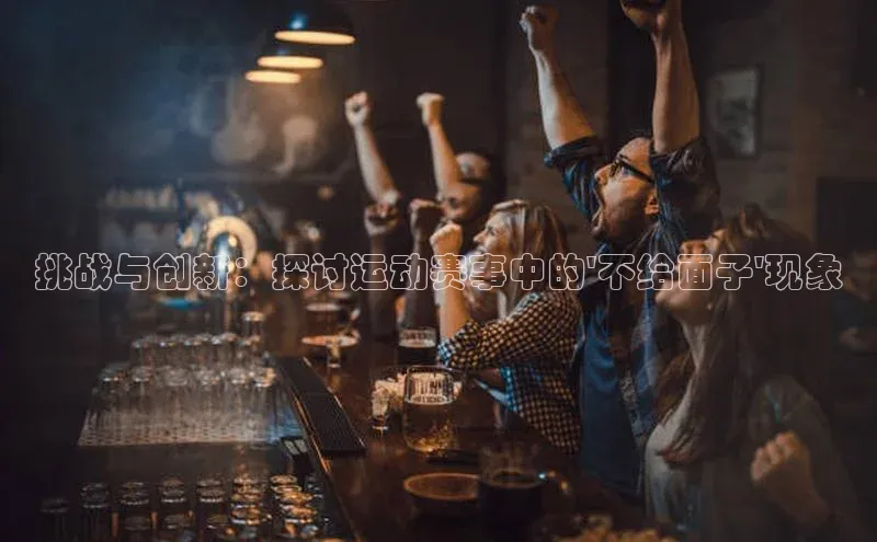 挑战与创新：探讨运动赛事中的\'不给面子\'现象